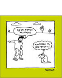 This funny blank card is covered with a cartoon of a man and a dog in the park. The man gestures and says to the dog "Go on, fetch the stick!" the dog sits and thinks "You threw it. YOU fetch it!"