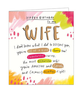 This beautiful, bright birthday card for a special wife is decorated with watercolour-style droplets and brushstrokes in shades of pink and yellow. Black handwriting style text on the card reads "Happy Birthday to my Wife I don't know what I did to deserve you, you're one of a kind & funny too! Thoughtful, caring, the most beautiful Wife! You're amazing and lovely, and (almost) always right!"
