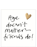 This lovely little birthday card features a metallic champagne coloured heart besides black brush script that reads "Age doesn't matter - friends do!"