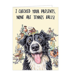 The range of Bewilderbeest birthday cards are new in store but have quickly become some of our favourite cards. This funny birthday card is decorated with an illustration of an excited border collie dog in the foreground with chaos of wrapping paper and birthday presents in the background. The text on the front of the card reads "I checked your presents, none are tennis balls!"