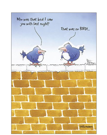 Add a dose of laughter to someone’s special day with this hilarious funny birthday card featuring a witty cartoon by British illustrator Chris Masters. The cartoon shows two birds chatting together on a wall.

One bird turns to the other and says "Who was that bird I saw you with last night?" to which the other replies "That was no BIRD!.."
