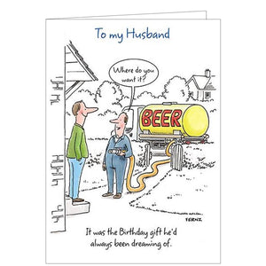 Raise a smile with this funny birthday card from Paper House. A cartoon drawing on this greetings card shows a man smile broadly as he receives the best of presents.. a tankerful of beer! The caption on the front of the card reads "To my Husband...it was the Birthday gift he'd always been dreaming of".