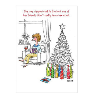 This funny Christmas card features an illustration by Fernz showing a woman drinking a glass of wine. Beside her is a christmas tree with a lot of gifts that look suspiciously like bottles of wine - with one rectangular shaped gift. The caption on the front of this Christmas card reads "She was disappointed to find out one of her friends didn't really know her at all".