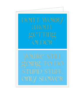 This contemporary and humourous birthday card is split into two complimentary blue boxes, overlaid with gold text that reads "It reads Don't worry about getting older You're still going to do stupid stuff only slower!"