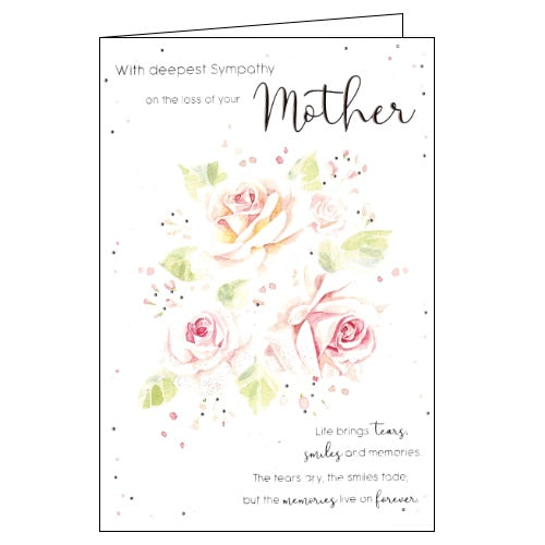 Rose gold text on the front of this sympathy card reads "With deepest sympathy on the loss of your Mother...life brings tears, smiles and memories. The tears dry, the smiles fade, but the memories live on forever."  A beautiful, simple sympathy card to show the recipient that you are thinking of them at a difficult time.