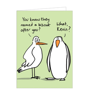 Perfect for birthdays or just because, this funny greetings funny card is decorated with a cartoon seagull talking to a penguin. The seagull says "You know they named a biscuit after you?" to which the penguin replies "What, Kevin?"