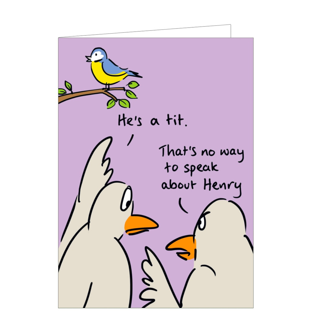Perfect for birthdays or just because, this funny greetings funny card shows two birds discussing another who is sitting on a branch.  One bird says "He's a tit." The other bird responds "That's no way to speak about Henry".