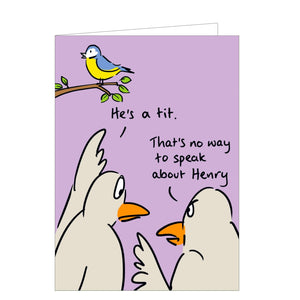 Perfect for birthdays or just because, this funny greetings funny card shows two birds discussing another who is sitting on a branch.  One bird says "He's a tit." The other bird responds "That's no way to speak about Henry".