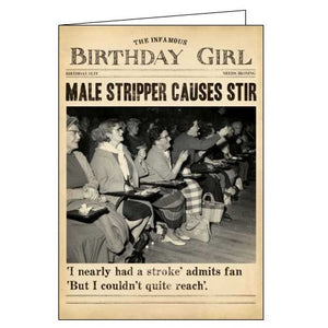 This birthday card from Pigment Productions Fleet Street range, designed to look like a vintage newspaper called "The Infamous Birthday Girl", complete with a sepia-toned photograph of a row of women at a concert. The caption on the front of the card reads "Male stripper causes stir 'I nearly had a stroke' admits fan 'But I couldn't quite reach'."