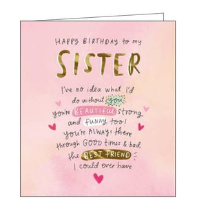 This lovely birthday card for a special sister is decorated with pink and gold text that reads "Happy Birthday to my Sister..i've no idea what I'd do without you, you're beautiful, strong and funny too! You're always there through good times and bad, the best friend I could ever have".