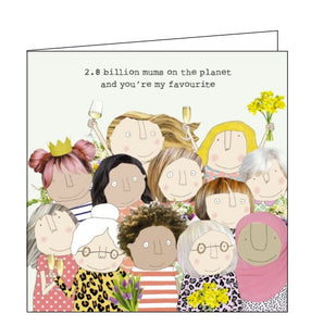 This mother's day card features one of Rosie's unmistakably witty and charming illustrations showing a crowd of mums - of different ages and races. The caption on the front of the card reads "2.8 billion mums on the plant and you're my favourite".