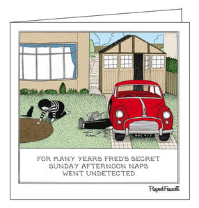 This funny blank card from Rupert Fawcett's Fred range features a cartoon of Fred's legs sticking out from underneath a car. The caption on the front of the card reads "For many years Fred's secret Sunday afternoon naps went undetected".
