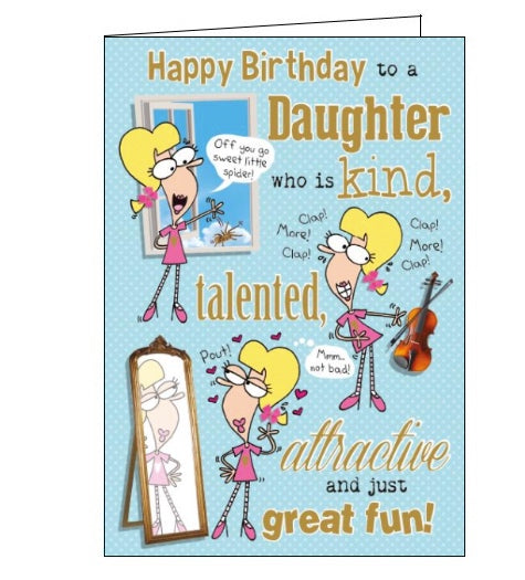 Three cartoon women decorate the front of this birthday card for a very special daughter - one helps a spider out the window, one plays the violin and one poses in front of a mirror. Metallic silver text on the front of the card reads "Happy Birthday to a Daughter who is kind, talented, attractive and just great fun!"