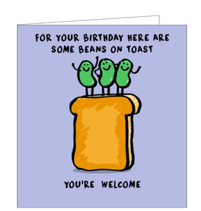 This birthday card for is decorated with three cartoon beans standing on a piece of toast. The text on the front of the card reads "For your birthday here are some beans on toast"...You're welcome".